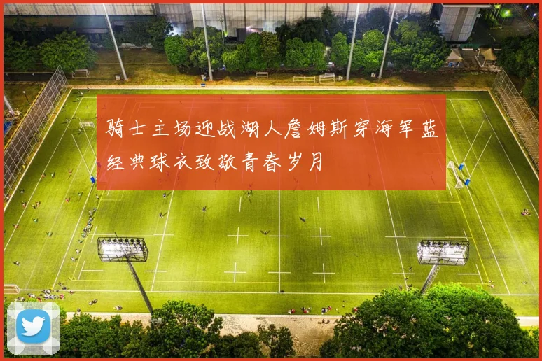 骑士主场迎战湖人詹姆斯穿海军蓝经典球衣致敬青春岁月