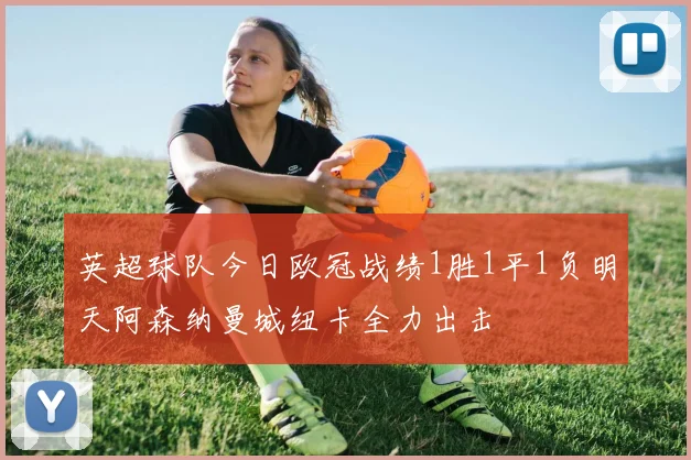 英超球队今日欧冠战绩1胜1平1负明天阿森纳曼城纽卡全力出击