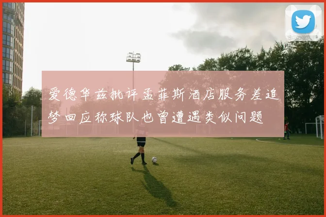 爱德华兹批评孟菲斯酒店服务差追梦回应称球队也曾遭遇类似问题