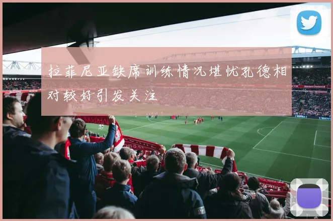 拉菲尼亚缺席训练情况堪忧孔德相对较好引发关注