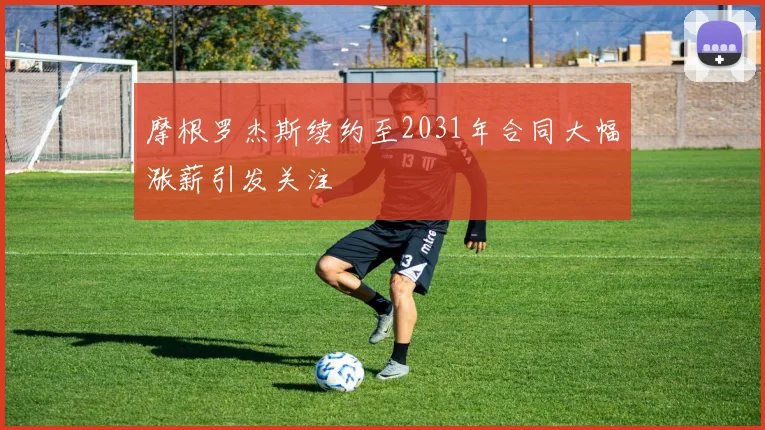 摩根罗杰斯续约至2031年合同大幅涨薪引发关注