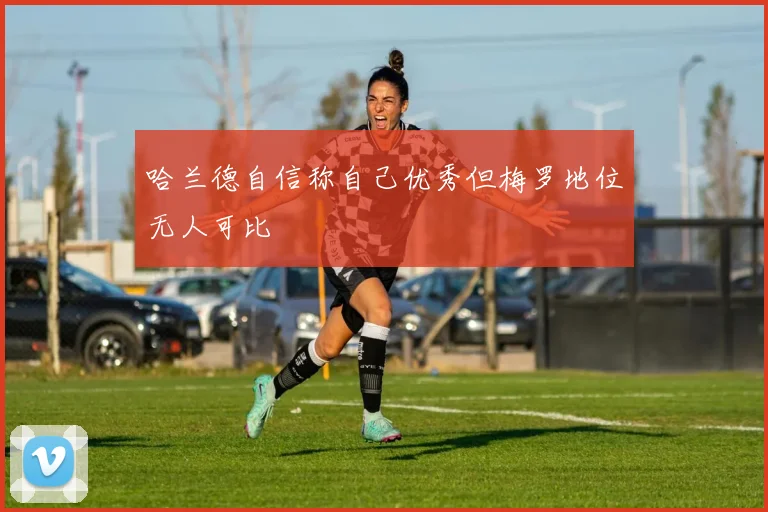 哈兰德自信称自己优秀但梅罗地位无人可比
