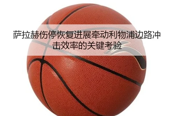 萨拉赫伤停恢复进展牵动利物浦边路冲击效率的关键考验（ManBetX）